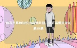 保育員基礎(chǔ)知識100題幼兒園，保育員模擬考試題100題