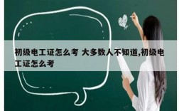 初級(jí)電工證怎么考 大多數(shù)人不知道,初級(jí)電工證怎么考