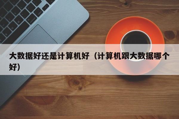 學(xué)計算機好還是大數(shù)據(jù)(大數(shù)據(jù)適合什么人學(xué))-圖1
