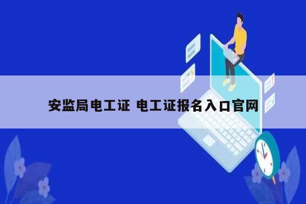 安監(jiān)局電工證 電工證報名入口官網(wǎng)-圖1