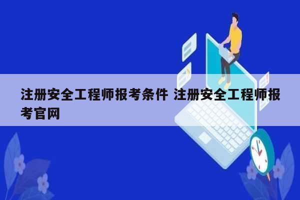 注冊安全工程師報(bào)考條件 注冊安全工程師報(bào)考官網(wǎng)-圖1