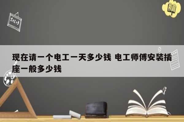 現(xiàn)在請(qǐng)一個(gè)電工一天多少錢(qián) 電工師傅安裝插座一般多少錢(qián)-圖1