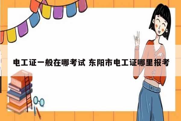 電工證一般在哪考試 東陽市電工證哪里報(bào)考-圖1