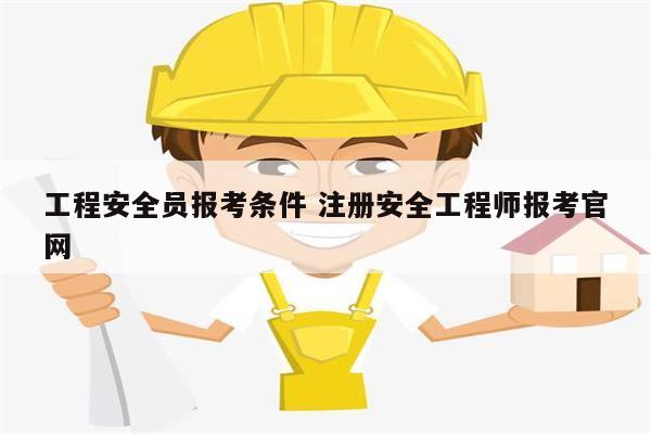 工程安全員報考條件 注冊安全工程師報考官網(wǎng)-圖1