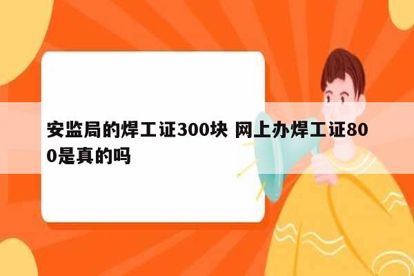 安監(jiān)局的焊工證300塊 網上辦焊工證800是真的嗎-圖1