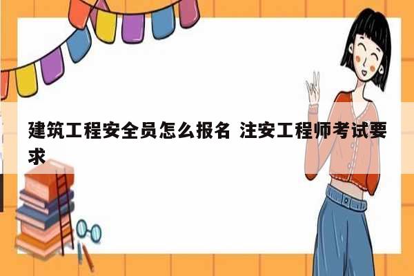建筑工程安全員怎么報(bào)名 注安工程師考試要求-圖1