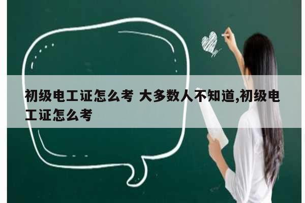 初級電工證怎么考 大多數(shù)人不知道,初級電工證怎么考-圖1