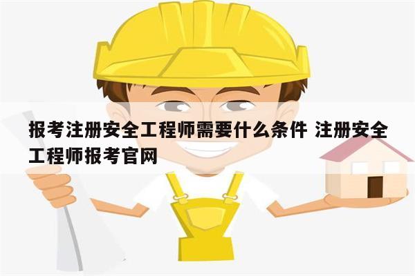 報(bào)考注冊(cè)安全工程師需要什么條件 注冊(cè)安全工程師報(bào)考官網(wǎng)-圖1