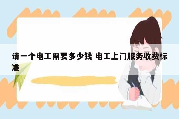 請一個(gè)電工需要多少錢 電工上門服務(wù)收費(fèi)標(biāo)準(zhǔn)-圖1