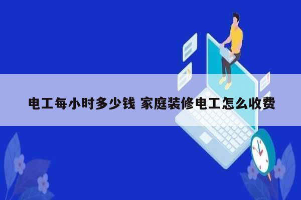 電工每小時(shí)多少錢(qián) 家庭裝修電工怎么收費(fèi)-圖1