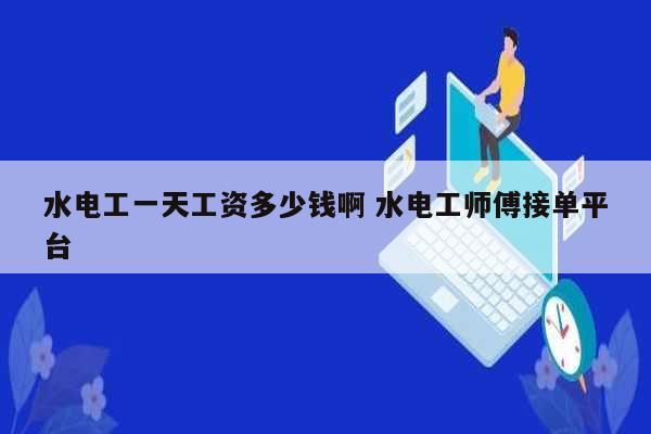 水電工一天工資多少錢啊 水電工師傅接單平臺(tái)-圖1