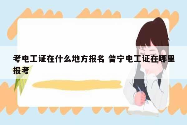 考電工證在什么地方報(bào)名 普寧電工證在哪里報(bào)考-圖1