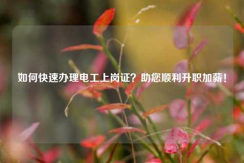 如何快速辦理電工上崗證？助您順利升職加薪！-圖1