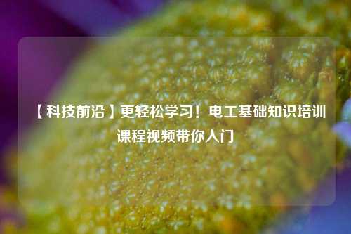 【科技前沿】更輕松學(xué)習(xí)！電工基礎(chǔ)知識(shí)培訓(xùn)課程視頻帶你入門-圖1