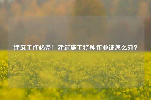 建筑工作必備！建筑施工特種作業(yè)證怎么辦？-圖1