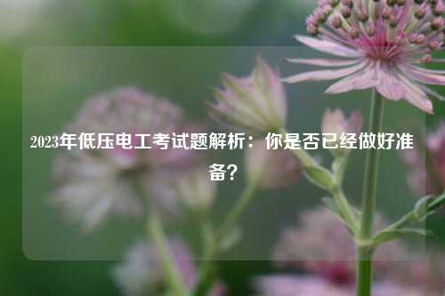 2023年低壓電工考試題解析：你是否已經(jīng)做好準(zhǔn)備？-圖1