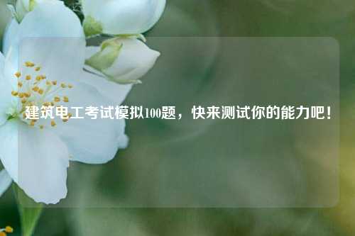 建筑電工考試模擬100題，快來(lái)測(cè)試你的能力吧！-圖1