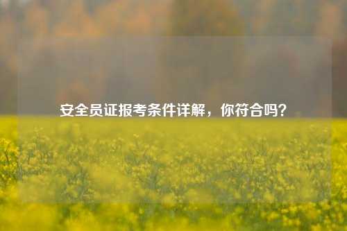 安全員證報(bào)考條件詳解，你符合嗎？-圖1