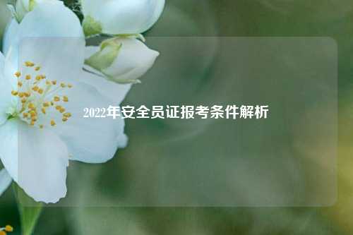 2022年安全員證報(bào)考條件解析-圖1