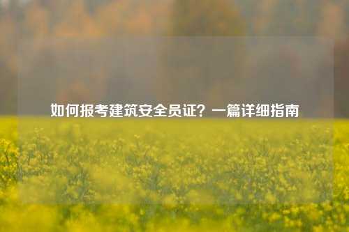 如何報(bào)考建筑安全員證？一篇詳細(xì)指南-圖1