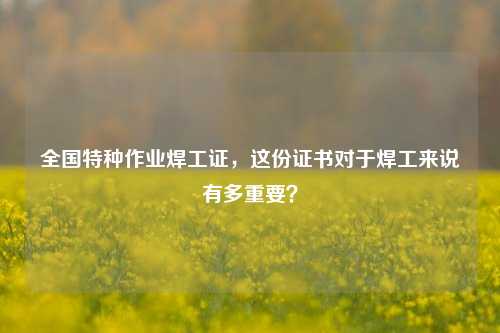全國特種作業(yè)焊工證，這份證書對于焊工來說有多重要？-圖1