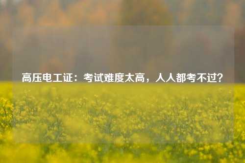 高壓電工證：考試難度太高，人人都考不過(guò)？-圖1