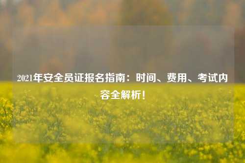 2021年安全員證報(bào)名指南：時(shí)間、費(fèi)用、考試內(nèi)容全解析！-圖1