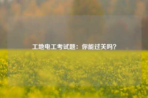 工地電工考試題：你能過關(guān)嗎？-圖1