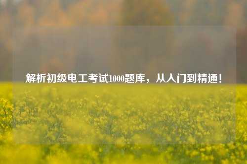 解析初級電工考試1000題庫，從入門到精通！-圖1