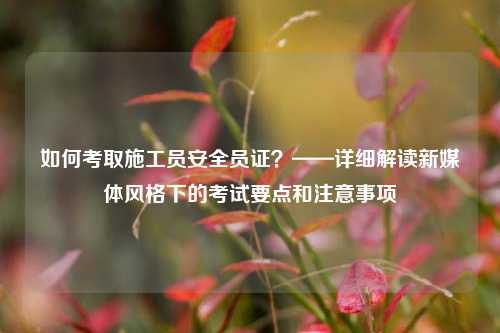 如何考取施工員安全員證？——詳細(xì)解讀新媒體風(fēng)格下的考試要點(diǎn)和注意事項(xiàng)-圖1