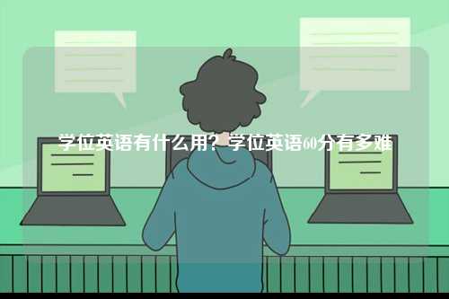 學(xué)位英語有什么用？學(xué)位英語60分有多難-圖1