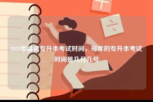 2023年福建專(zhuān)升本考試時(shí)間，每年的專(zhuān)升本考試時(shí)間是幾月幾號(hào)-圖1