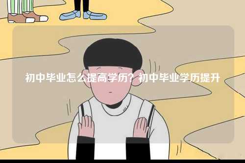 初中畢業(yè)怎么提高學(xué)歷？初中畢業(yè)學(xué)歷提升-圖1