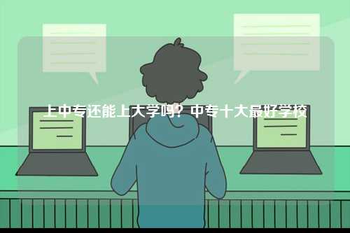 上中專還能上大學(xué)嗎？中專十大最好學(xué)校-圖1