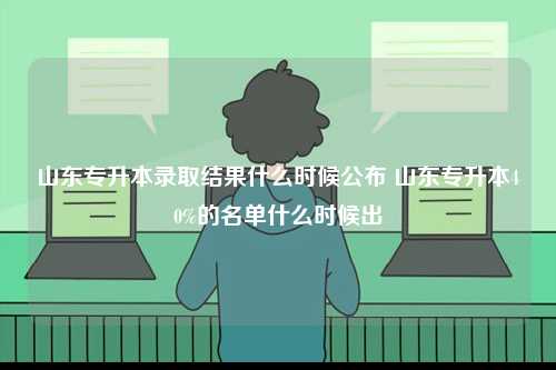 山東專(zhuān)升本錄取結(jié)果什么時(shí)候公布 山東專(zhuān)升本40%的名單什么時(shí)候出-圖1