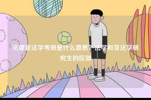 法律非法學(xué)考研是什么意思？法學(xué)和非法學(xué)研究生的區(qū)別-圖1