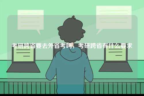 考研跨省要去外省考嗎，考研跨省有什么要求-圖1