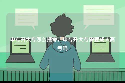 中專升大專怎么報考，中專升大專需要成人高考嗎-圖1