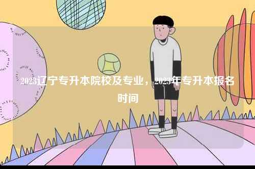 2023遼寧專升本院校及專業(yè)，2023年專升本報名時間-圖1