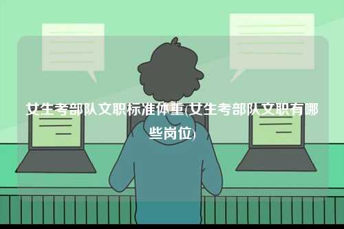 女生考部隊(duì)文職標(biāo)準(zhǔn)體重(女生考部隊(duì)文職有哪些崗位)-圖1