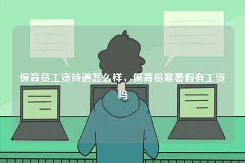 保育員工資待遇怎么樣，保育員寒暑假有工資嗎-圖1