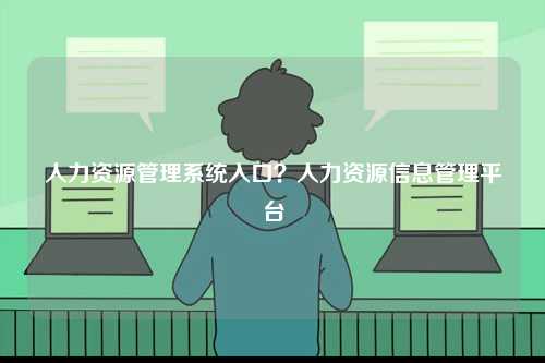 人力資源管理系統(tǒng)入口？人力資源信息管理平臺-圖1