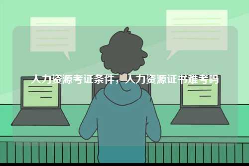 人力資源考證條件，人力資源證書(shū)難考嗎-圖1