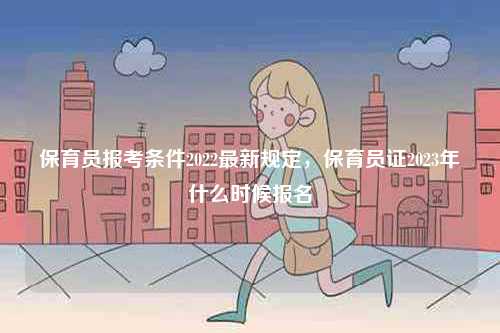 保育員報(bào)考條件2022最新規(guī)定，保育員證2023年什么時(shí)候報(bào)名-圖1