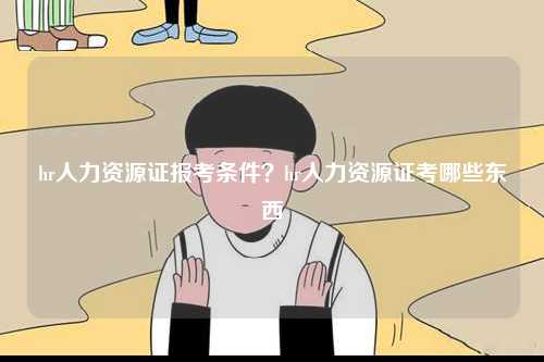 hr人力資源證報(bào)考條件？hr人力資源證考哪些東西-圖1