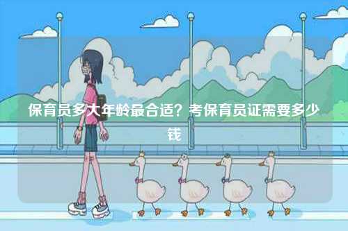 保育員多大年齡最合適？考保育員證需要多少錢(qián)-圖1