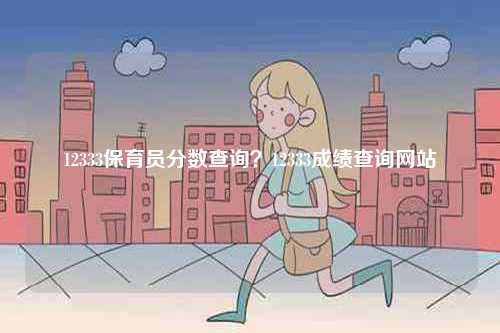 12333保育員分?jǐn)?shù)查詢(xún)？12333成績(jī)查詢(xún)網(wǎng)站-圖1