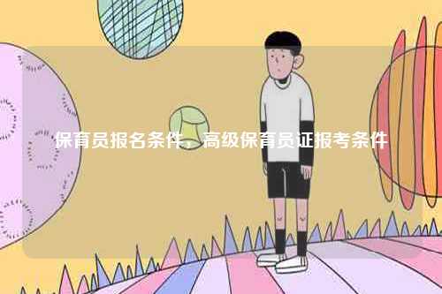 保育員報(bào)名條件，高級(jí)保育員證報(bào)考條件-圖1