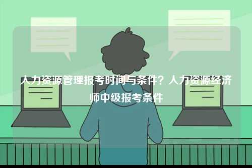 人力資源管理報(bào)考時(shí)間與條件？人力資源經(jīng)濟(jì)師中級(jí)報(bào)考條件-圖1