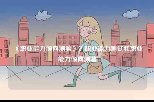 《職業(yè)能力傾向測(cè)驗(yàn)》？職業(yè)能力測(cè)試和職業(yè)能力傾向測(cè)驗(yàn)-圖1
